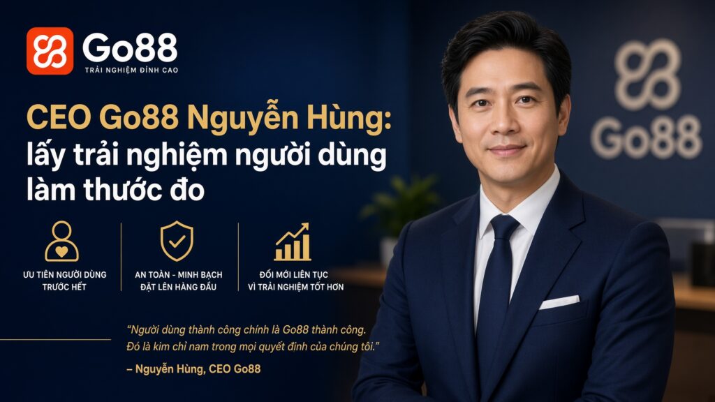 CEO Go88 Nguyễn Hùng: lấy trải nghiệm người dùng làm thước đo Chân dung và thông tin định danh
