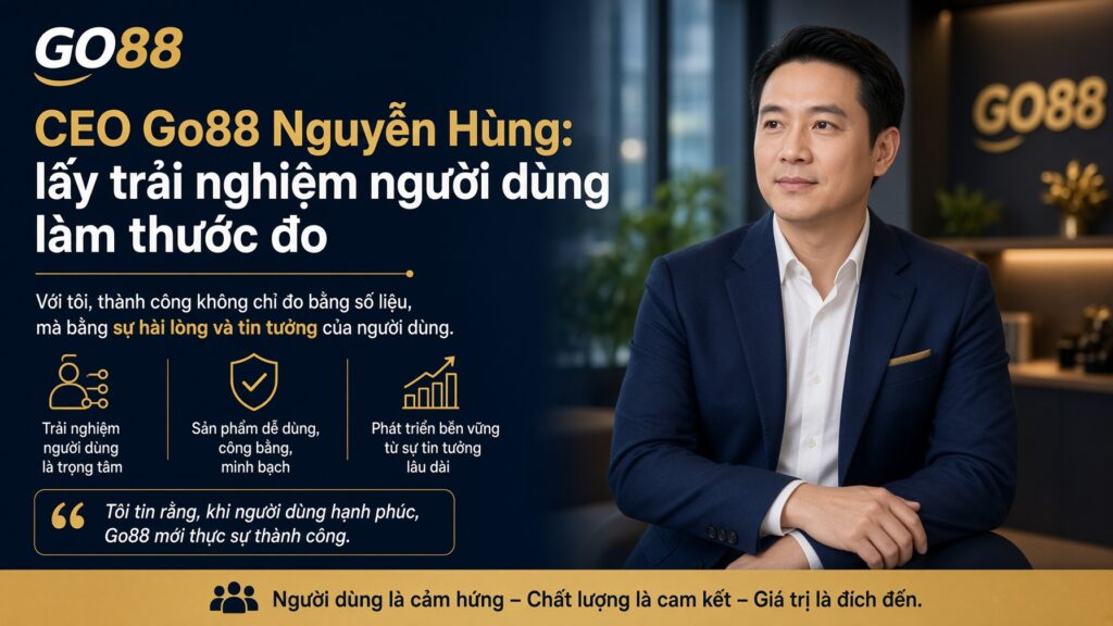 CEO Go88 Nguyễn Hùng: lấy trải nghiệm người dùng làm thước đo Người lấy trải nghiệm làm trung tâm